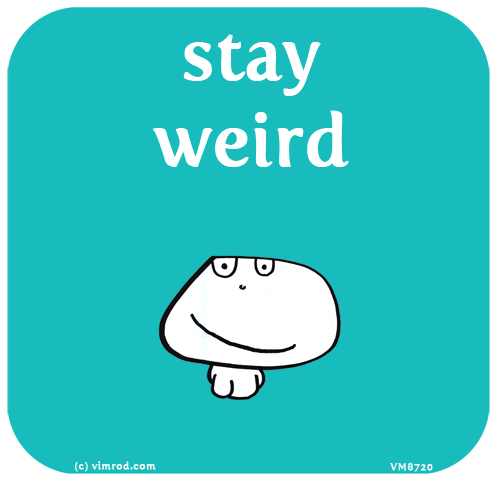 6 Jun: Stay weird.