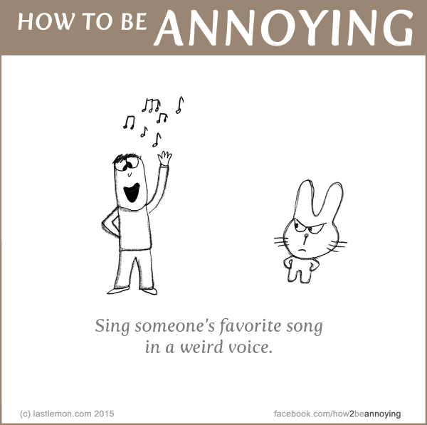 How to be Annoying: Sing someone's favourite song in a weird voice...