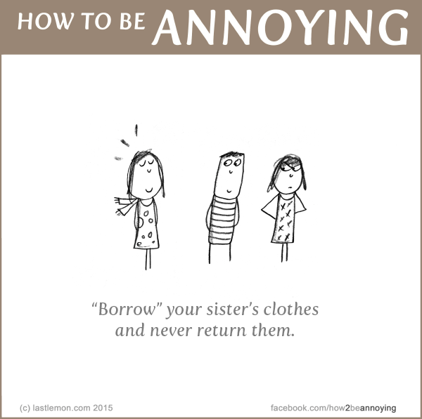 How to be Annoying: “Borrow” your sister’s clothes and never return them.
