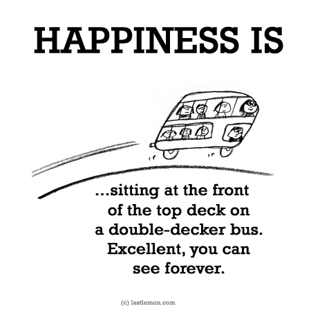 Happiness: HAPPINESS IS...sitting at the front of the top deck on a double-decker bus. Excellent, you can see forever.
