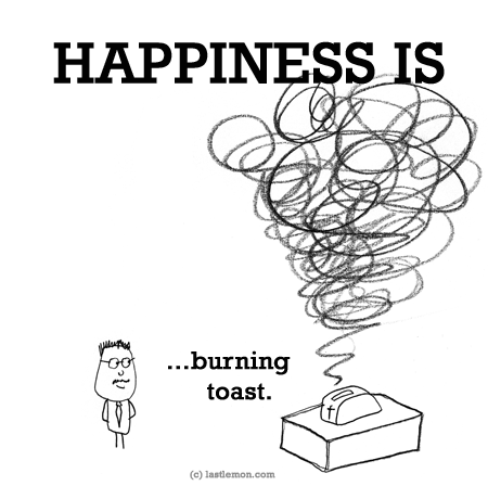 Happiness: HAPPINESS IS...burning toast.