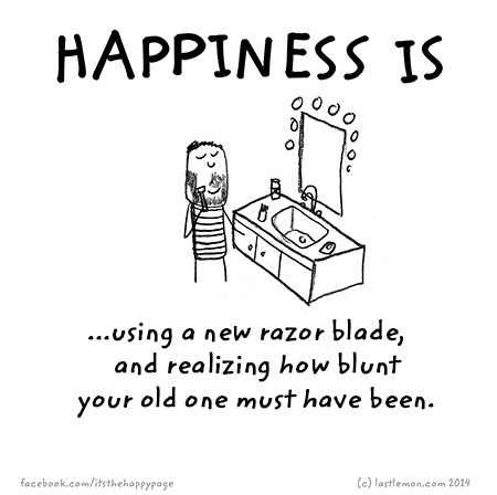 Happiness: Happiness is using a new razor blade and realizing how blunt your old one must have been
