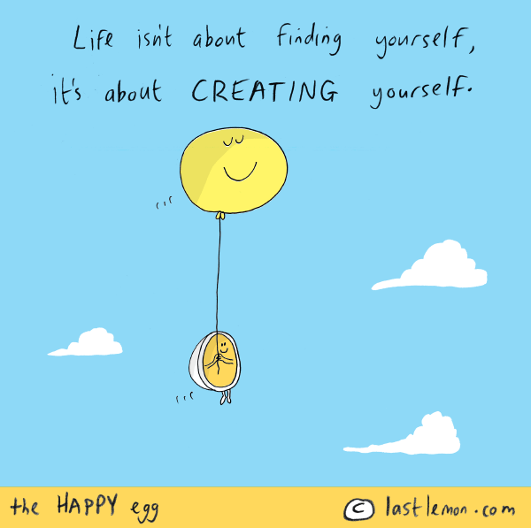 Happy Egg: Life isn't about finding yourself, it's about CREATING yourself.