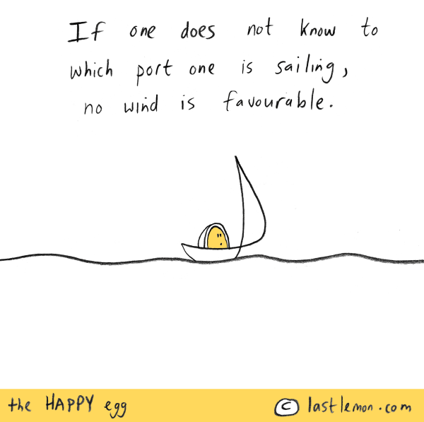 Happy Egg: If one does not know to which port one is sailing, no wind is favourable.