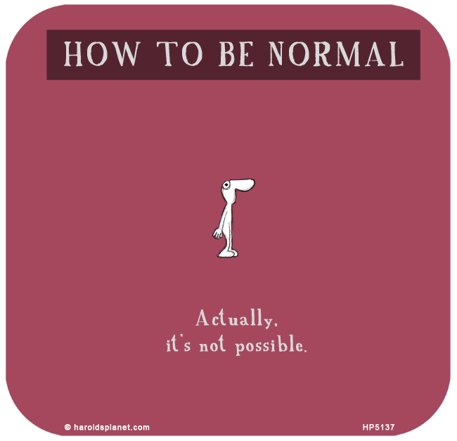 Harold's Planet: How to be normal: Actually, it's not possible...