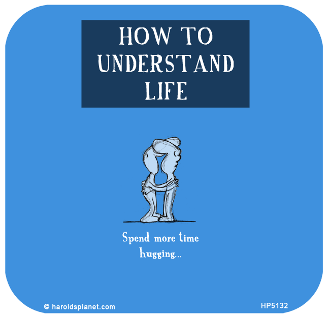 Harold's Planet: HOW TO
UNDERSTAND
LIFE: Spend more time
hugging...
