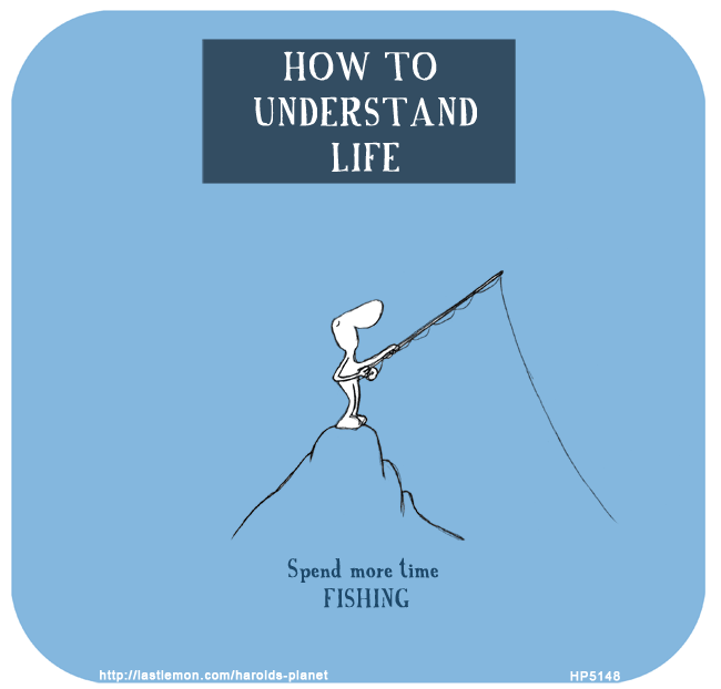 Harold's Planet: HOW TO UNDERSTAND LIFE: Spend more time fishing...