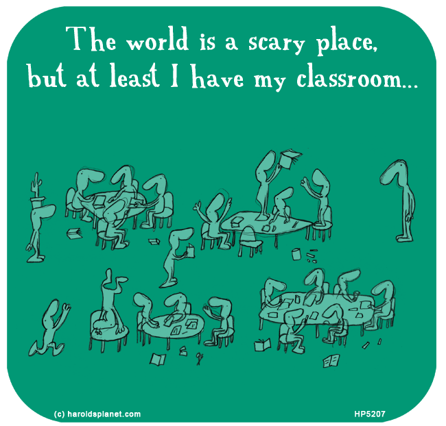 Harold's Planet: The world is a scary place, but at least I have my classroom...