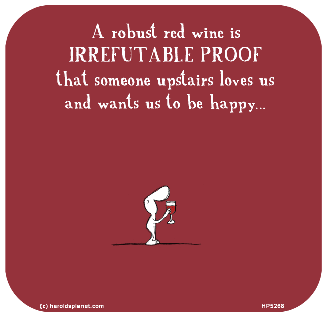 Harold's Planet: A robust red wine is IRREFUTABLE PROOF that someone upstairs loves us and wants us to be happy...