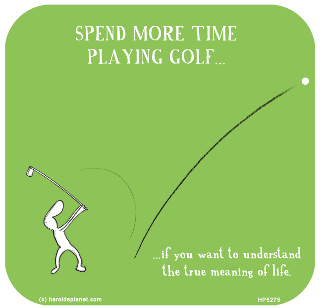 Harold's Planet: SPEND MORE TIME PLAYING GOLF...if you want to understand
the true meaning of life.

