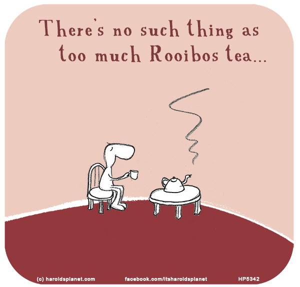 Harold's Planet: There’s no such thing as too much Rooibos tea...