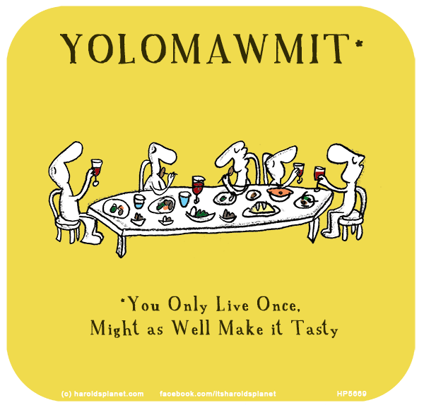 Harold's Planet: YOLOMAWMIT - You Only Live Once, Might as Well Make it Tasty