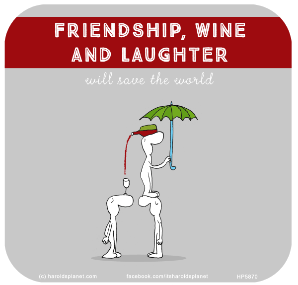 Harold's Planet: FRIENDSHIP, WINE AND LAUGHTER will save the world
