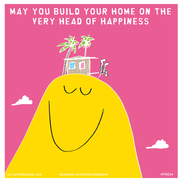 Harold's Planet: MAY YOU BUILD YOUR HOME ON THE VERY HEAD OF HAPPINESS HIMSELF