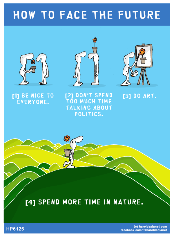 Harold's Planet: HOW TO FACE THE FUTURE: [1] be nice to everyone. [2] don't spend too much time talking about politics. [3] do art.[4] spend more time in nature.