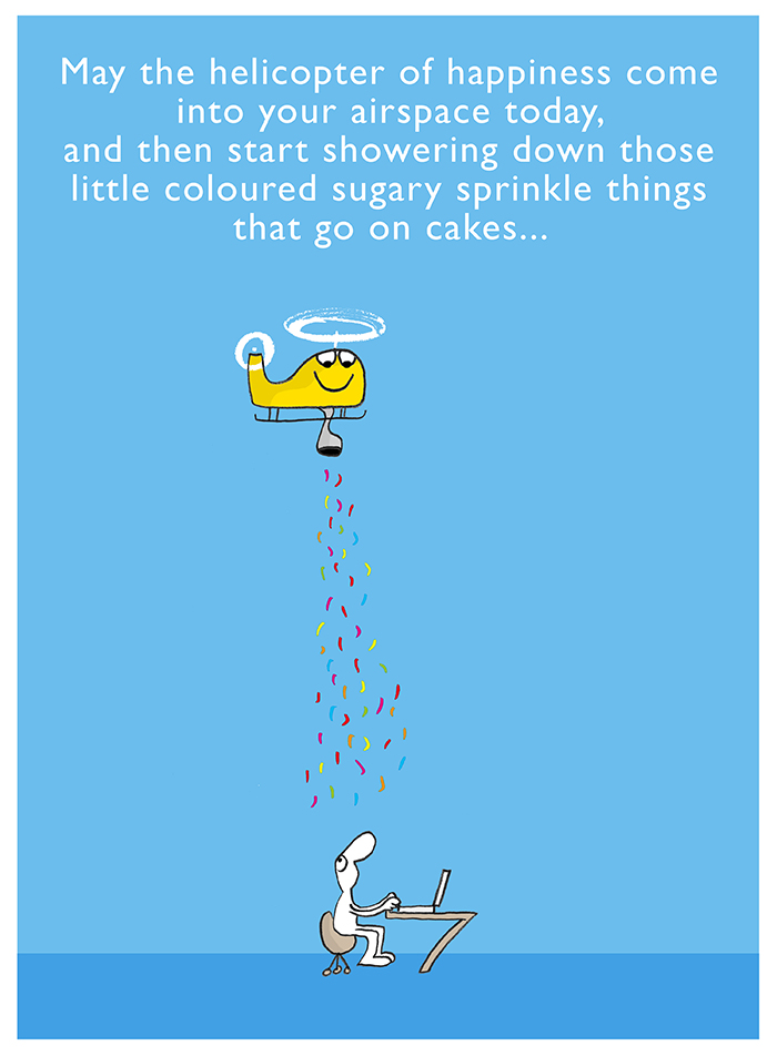 Harold's Planet: May the helicopter of happiness come into your airspace today,
and then start showering down those little coloured sugary sprinkle things that go on cakes...
