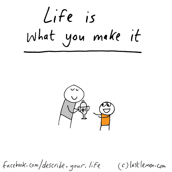 Life...: Life is what you make it