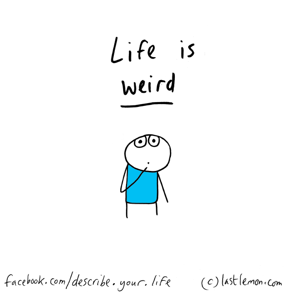 Life...: Life is weird