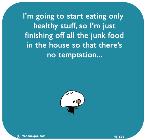 Mahoney Joe: I’m going to start eating only healthy stuff, so I’m just finishing off all the junk food in the house so that there’s no temptation...
