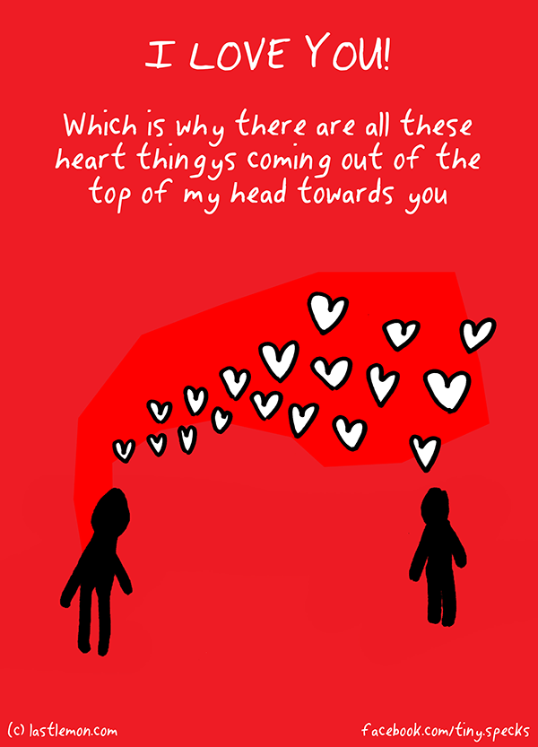 Tiny Specks: I LOVE YOU! Which is why there are all these heart thingys coming out of the top of my head towards you