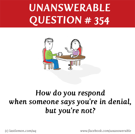 : How do you respond when someone says you're in denial, but you're not?