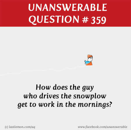 UQ: How does the guy who drives the snowplow get to work in the mornings?