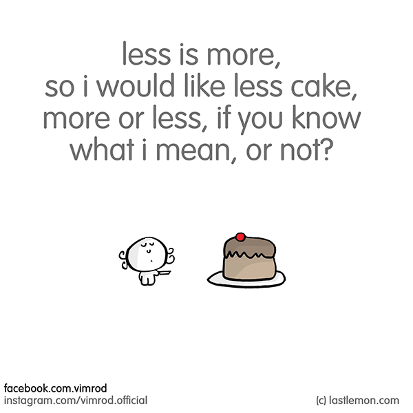 Vimrod: less is more, so i would like less cake, more or less, if you know what i mean, or not?