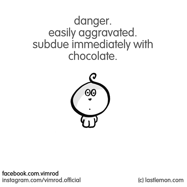 Vimrod: danger. easily aggravated. subdue immediately with chocolate.