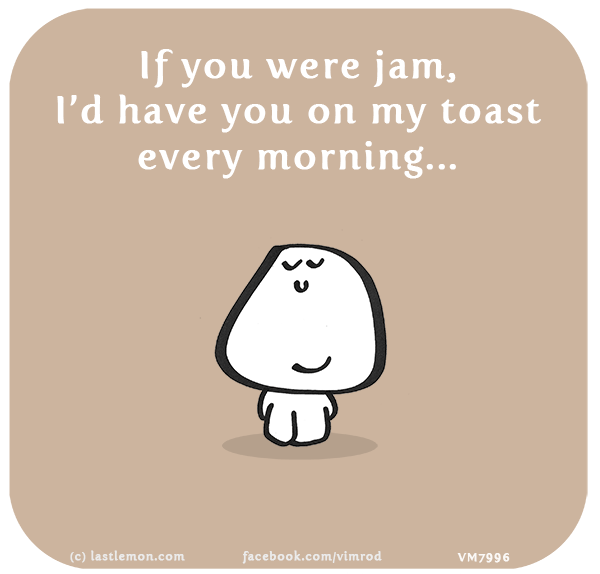 Vimrod: If you were jam, I’d have you on my toast every morning...