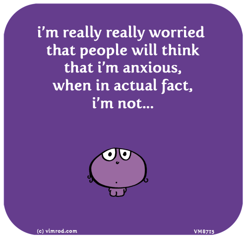 Vimrod: i’m really really worried that people will think that i’m anxious, when in actual fact,i’m not...

