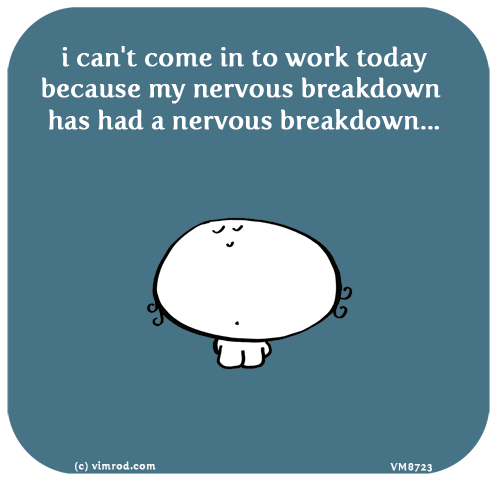 Vimrod: i can't come in to work today because my nervous breakdown has had a nervous breakdown...
