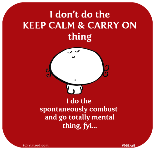 Vimrod: I don’t do the KEEP CALM & CARRY ON thing. I do the spontaneously combust  and go totally mental thing, fyi...
