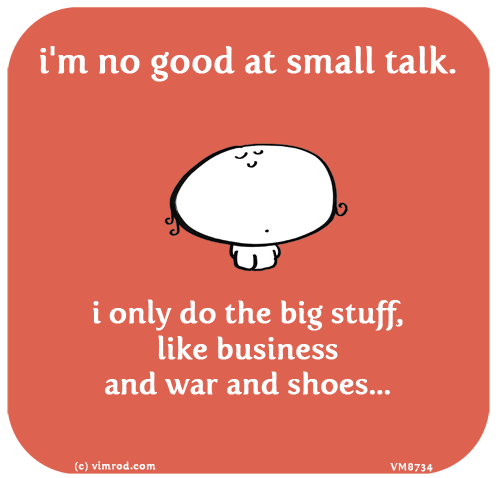 Vimrod: i'm no good at small talk. i only do the big stuff, like business and war and shoes...