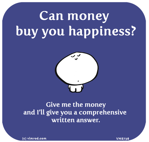 Vimrod: Can money buy you happiness? Give me the money and I’ll give you a comprehensive written answer.
