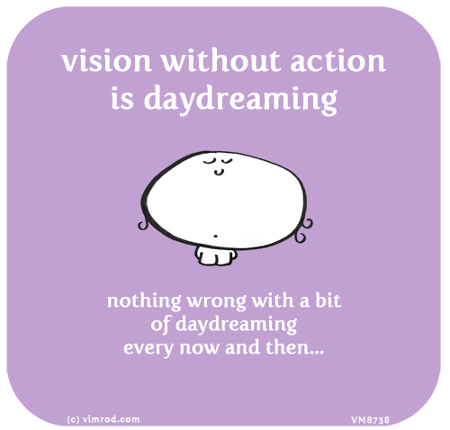 Vimrod: vision without action is daydreaming. nothing wrong with a bit of daydreaming every now and then...
