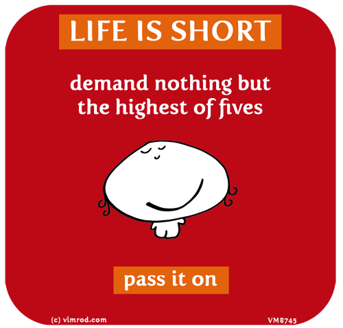 Vimrod: LIFE IS SHORT: Demand nothing but the highest of fives. Pass it on