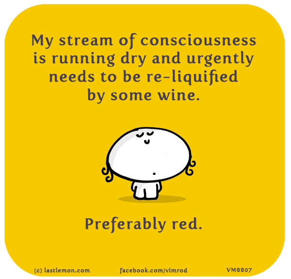 Vimrod: My stream of consciousness is running dry and urgently needs to be re-liquified by some wine. Preferably red.