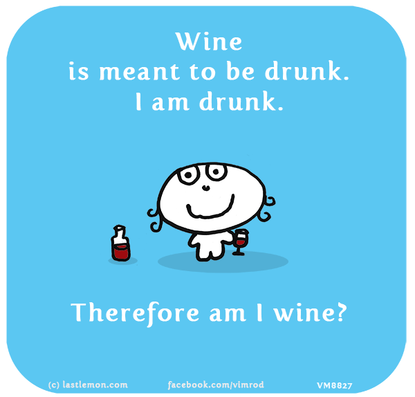 Vimrod: Wine is meant to be drunk. I am drunk. Therefore am I wine?
