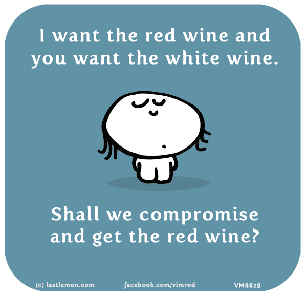 Vimrod: I want the red wine and you want the white wine. Shall we compromise and get the red wine?