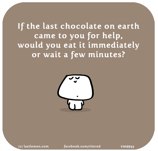 Vimrod: If the last chocolate on earth came to you for help, would you eat it immediately or wait a few minutes?