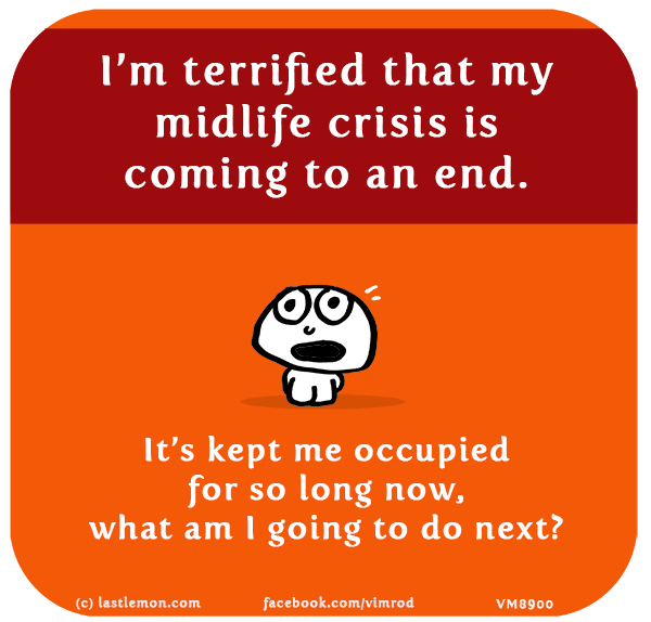 Vimrod: I’m terrified that my midlife crisis is coming to an end. It’s kept me occupied for so long now, what am I going to do next?