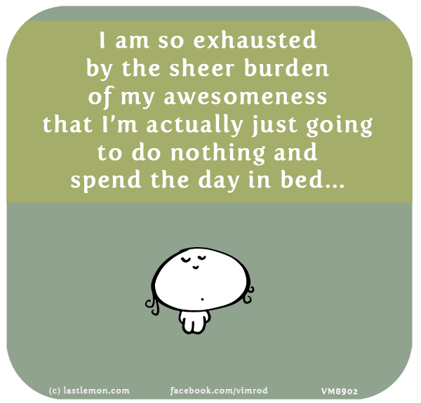 Vimrod: I am so exhausted by the sheer burden of my awesomeness that I’m actually just going to do nothing and spend the day in bed...