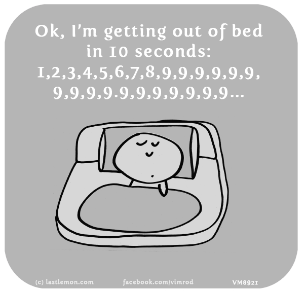 Vimrod: Ok, I’m getting out of bed in 10 seconds: 1,2,3,4,5,6,7,8,9,9,9,9,9,9, 9,9,9,9.9,9,9,9,9,9,9...
