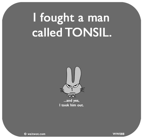 Waitwot: I fought a man called TONSIL...and yes, I took him out.
