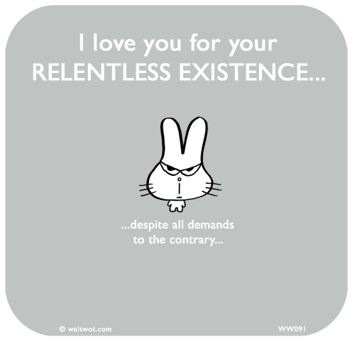 Waitwot: I love you for your RELENTLESS EXISTENCE despite all demands to the contrary