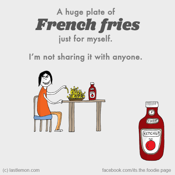 Foodie: A huge plate of French fries just for myself. I’m not sharing it with anyone.