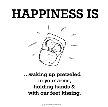 Happiness: HAPPINESS IS: Waking up pretzeled in your arms, holding hands & with our feet kissing.

