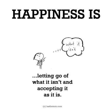 Happiness: HAPPINESS IS...letting go of  what it isn’t and accepting it as it is.
