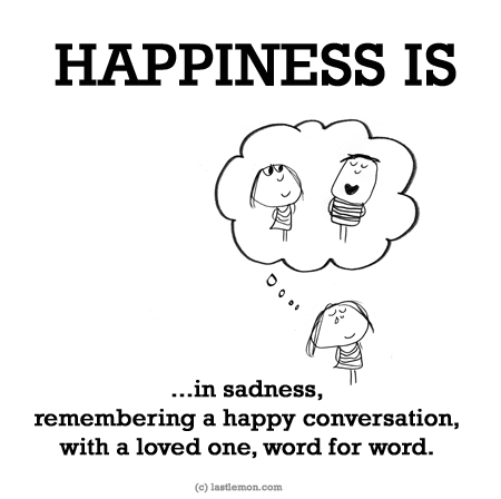 Happiness: HAPPINESS IS...in sadness, remembering a happy conversation, with a loved one, word for word.