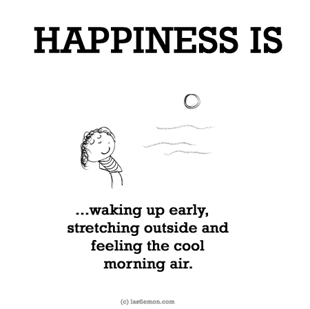Happiness: HAPPINESS IS...waking up early, stretching outside and feeling the cool morning air.